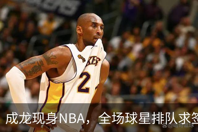 成龙现身NBA，全场球星排队求签名NBA总裁都来追星这排面还有谁？