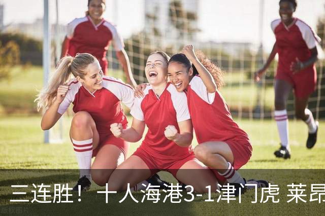 三连胜！十人海港3-1津门虎 莱昂纳多2射1传安佩姆破门岳鑫直红