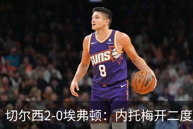 切尔西2-0埃弗顿：内托梅开二度助蓝军两连胜