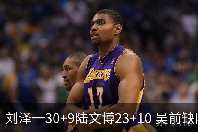 刘泽一30+9陆文博23+10 吴前缺阵浙江大胜福建