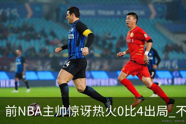 前NBA主帅惊讶热火0比4出局 不确定字母哥与阿德巴约是否适配