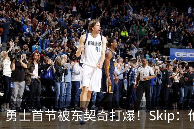 勇士首节被东契奇打爆！Skip：伦德博格这是捅了马蜂窝 他得背锅