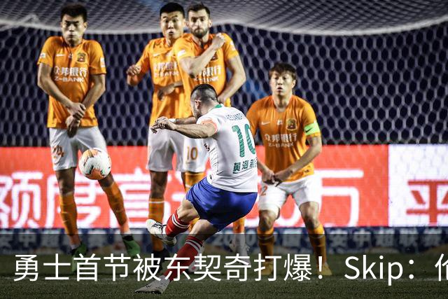勇士首节被东契奇打爆！Skip：伦德博格这是捅了马蜂窝 他得背锅