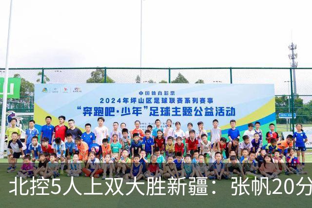 北控5人上双大胜新疆：张帆20分劳森19+9+6 邹雨宸16分