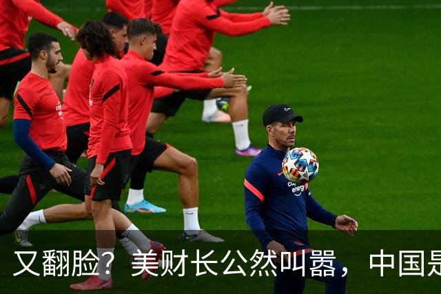 又翻脸？美财长公然叫嚣，中国是美国头号经济和军事双重威胁