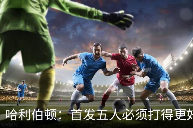哈利伯顿：首发五人必须打得更好 替补很棒&进攻问题从我改起