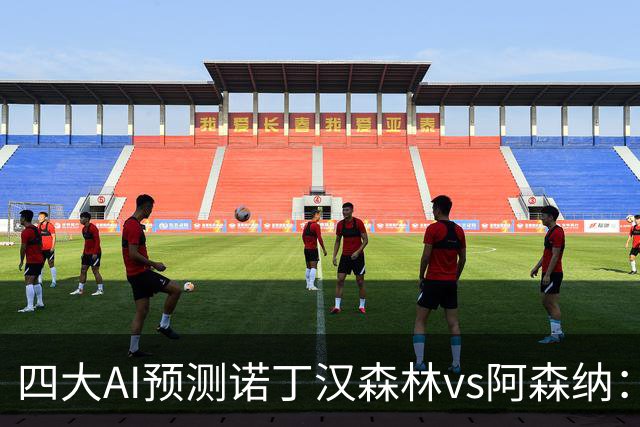 四大AI预测诺丁汉森林vs阿森纳：四家一致看好枪手客胜