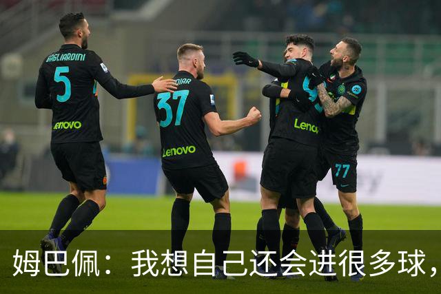 姆巴佩：我想自己还会进很多球，今天赢球比百球更重要