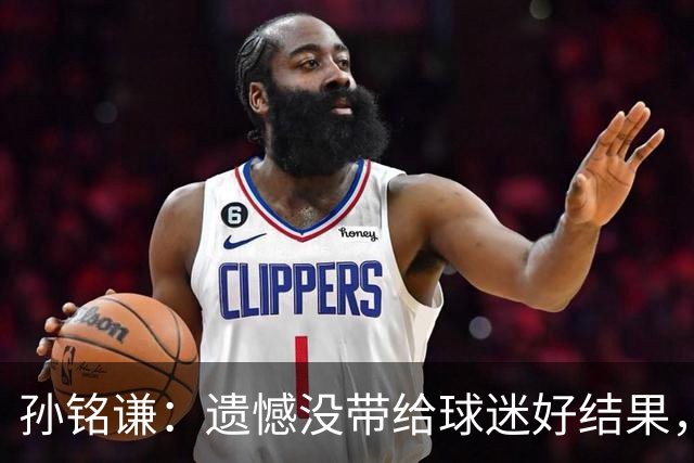 孙铭谦：遗憾没带给球迷好结果，末战会根据教练部署做好自己