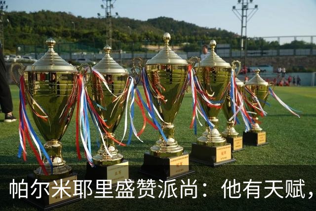 帕尔米耶里盛赞派尚：他有天赋，已找回最佳状态