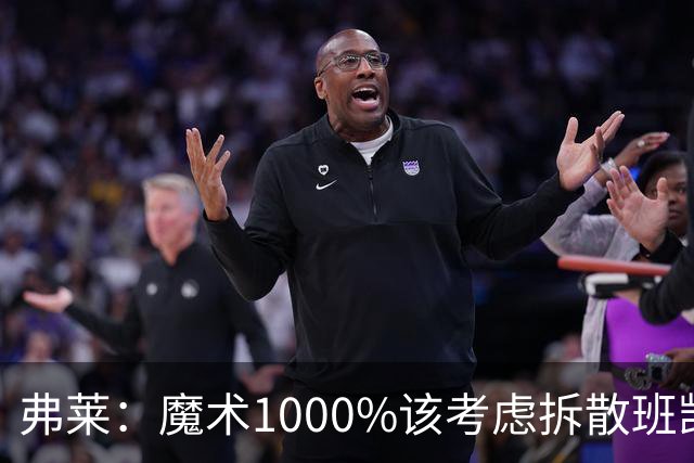 弗莱：魔术1000%该考虑拆散班凯罗和小瓦格纳 他们不是双探花