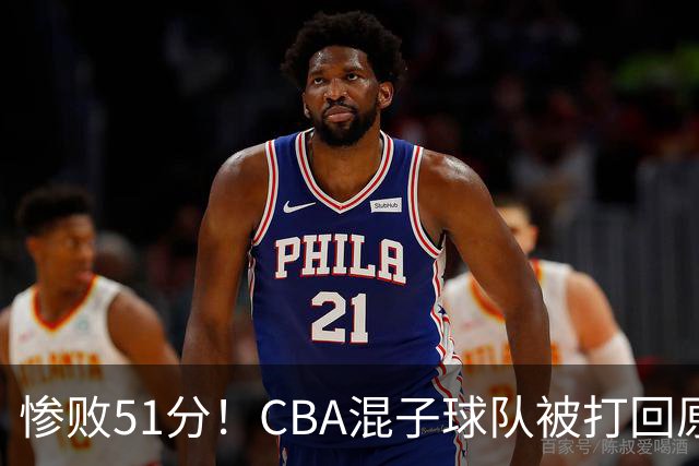 惨败51分！CBA混子球队被打回原形，他上场19分钟，0分0板0助+4犯规3失误
