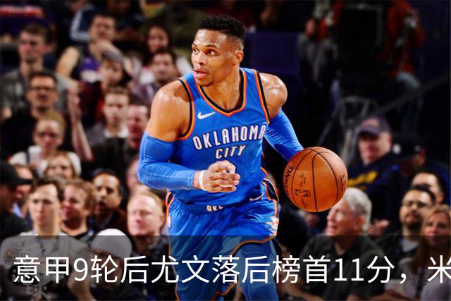 意甲9轮后尤文落后榜首11分，米体复盘十大低迷原因