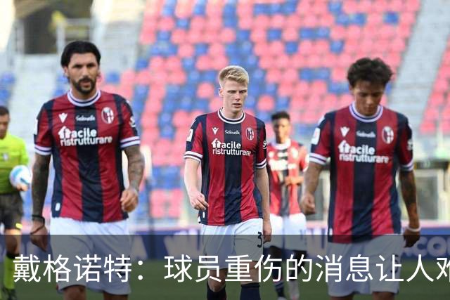 戴格诺特：球员重伤的消息让人难以接受 大家带着使命感在打球