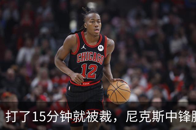 打了15分钟就被裁，尼克斯中锋胸肌撕裂后遭弃用