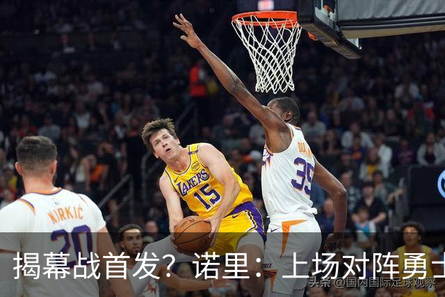 揭幕战首发？诺里：上场对阵勇士的阵容可能是一个很好的指示