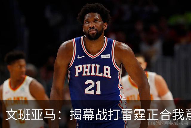文班亚马：揭幕战打雷霆正合我意 喜欢这样高质量的对手