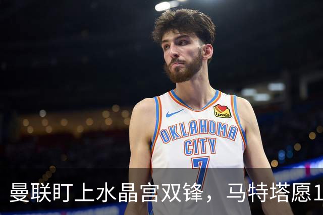 曼联盯上水晶宫双锋，马特塔愿1月来投