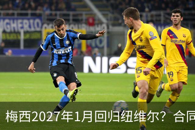 梅西2027年1月回归纽维尔？合同与情怀间的博弈