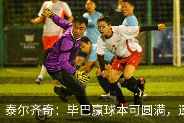 泰尔齐奇：毕巴赢球本可圆满，遗憾德加拉雷塔受伤