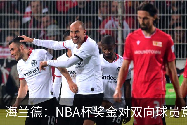 海兰德：NBA杯奖金对双向球员意义重大 这笔钱能改变生活