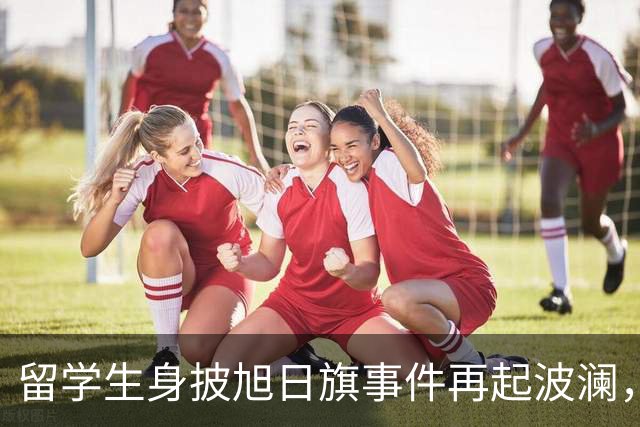 留学生身披旭日旗事件再起波澜，竟然有企业公开站台