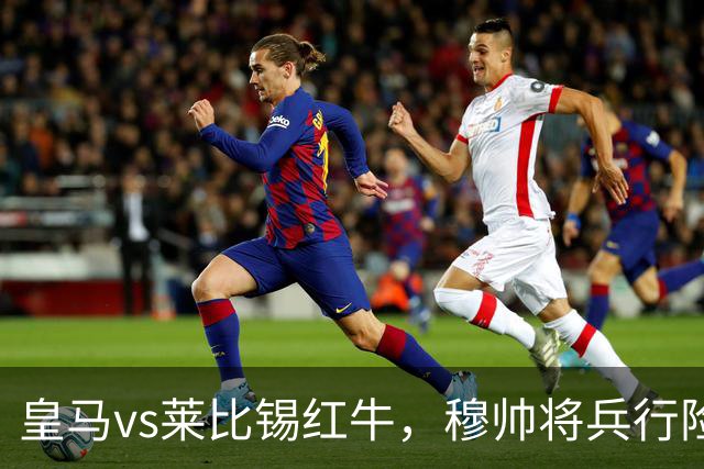 皇马vs莱比锡红牛，穆帅将兵行险招，安排维尼修斯首发，期待其回暖