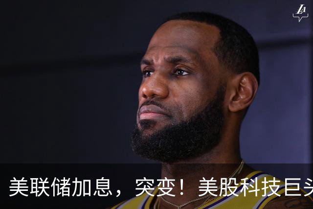 美联储加息，突变！美股科技巨头，业绩来袭！这些消息或影响市场