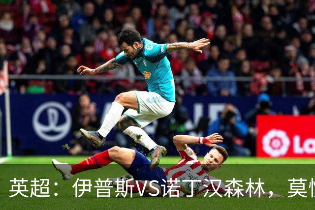 英超：伊普斯VS诺丁汉森林，莫慌！3分钟看懂周五的英超剧本