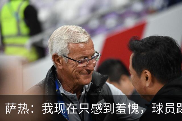 萨热：我现在只感到羞愧，球员踢得这么糟糕是我的错