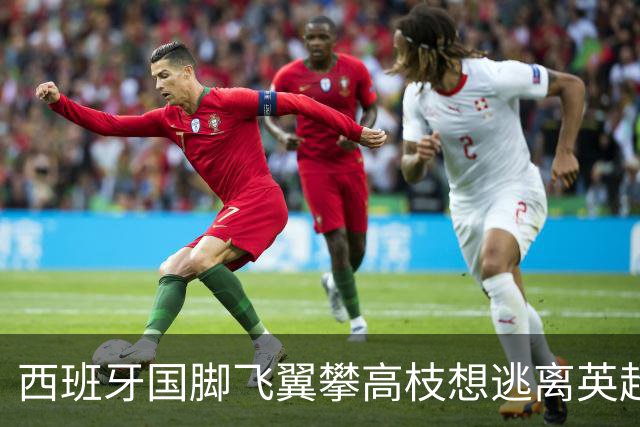 西班牙国脚飞翼攀高枝想逃离英超，要价9000万欧，西甲两大豪门都想买他