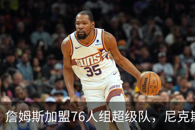 詹姆斯加盟76人组超级队，尼克斯揭幕战正面硬碰