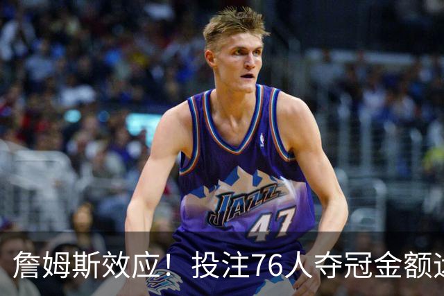 詹姆斯效应！投注76人夺冠金额远超其他球队：最新赔率联盟第3