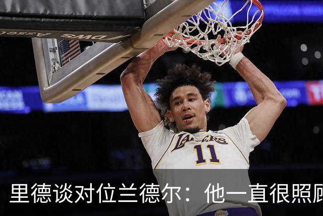 里德谈对位兰德尔：他一直很照顾我，能并肩作战是幸事