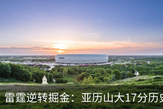 雷霆逆转掘金：亚历山大17分历史第一纪录终结 约基奇19中5