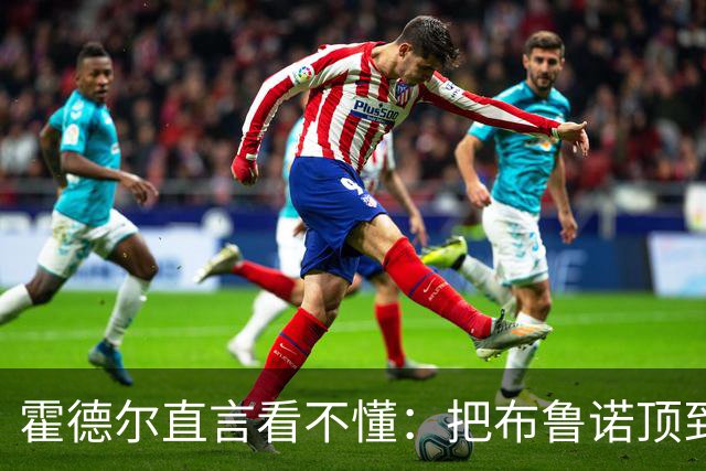 霍德尔直言看不懂：把布鲁诺顶到锋线是“震惊”的安排