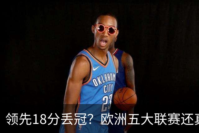 领先18分丢冠？欧洲五大联赛还真没有过！中国球迷或将见证历史了