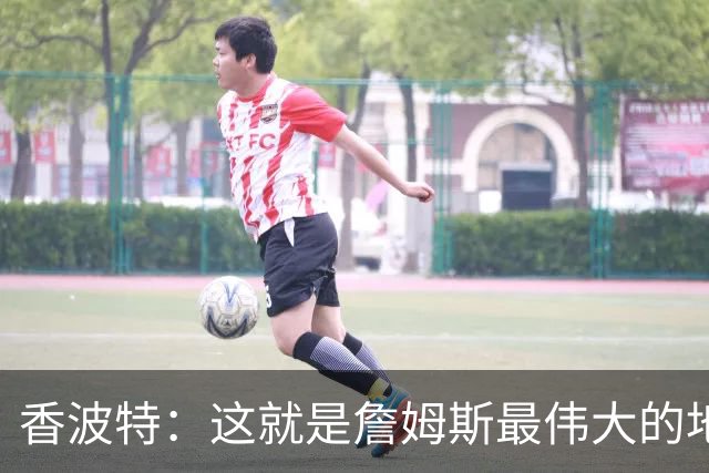 香波特：这就是詹姆斯最伟大的地方 可打任何位置&在场上无所不能
