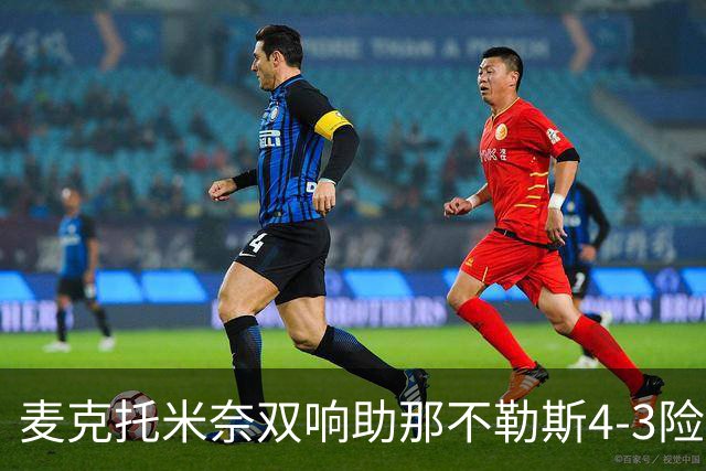 麦克托米奈双响助那不勒斯4-3险胜，术后强势回归终结欧冠连败