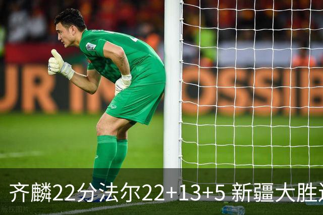 齐麟22分法尔22+13+5 新疆大胜送宁波15连败