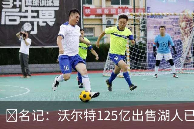 💥名记：沃尔特125亿出售湖人已完全达成一致 预计很快正式签约