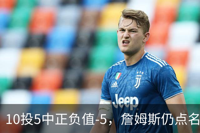 10投5中正负值-5，詹姆斯仍点名夸这两人关键