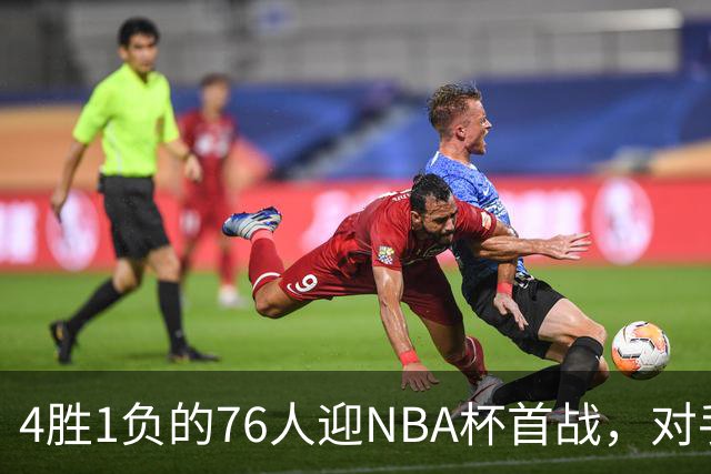4胜1负的76人迎NBA杯首战，对手尼克斯开局0胜3负