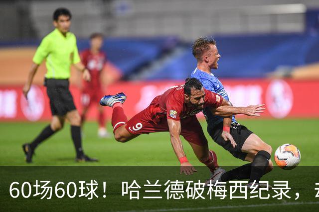 60场60球！哈兰德破梅西纪录，却吞4比2惨败