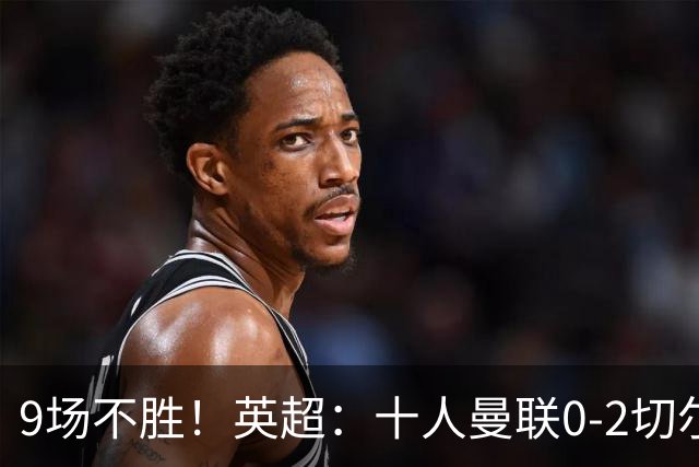 9场不胜！英超：十人曼联0-2切尔西 利马染红送点 罗杰斯一条龙