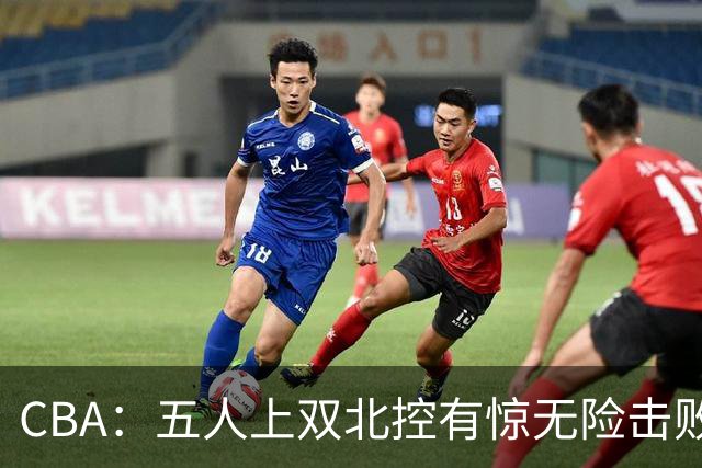 CBA：五人上双北控有惊无险击败江苏