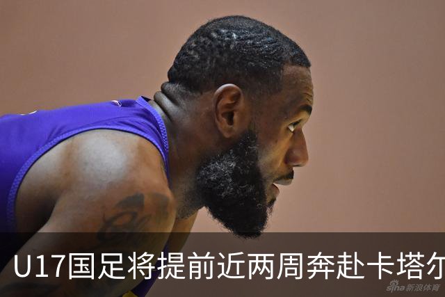 U17国足将提前近两周奔赴卡塔尔备战世界杯